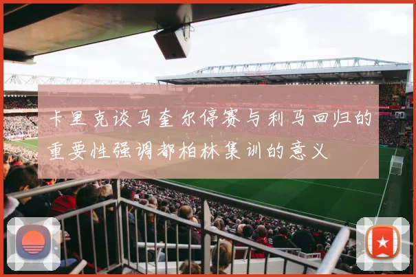 卡里克谈马奎尔停赛与利马回归的重要性强调都柏林集训的意义
