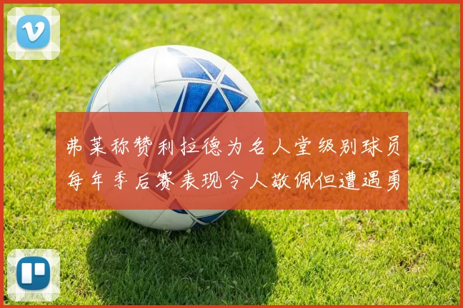 弗莱称赞利拉德为名人堂级别球员每年季后赛表现令人敬佩但遭遇勇士阻碍
