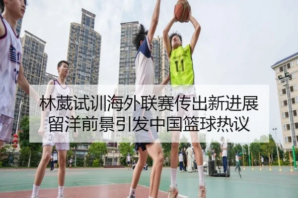 林葳试训海外联赛传出新进展 留洋前景引发中国篮球热议