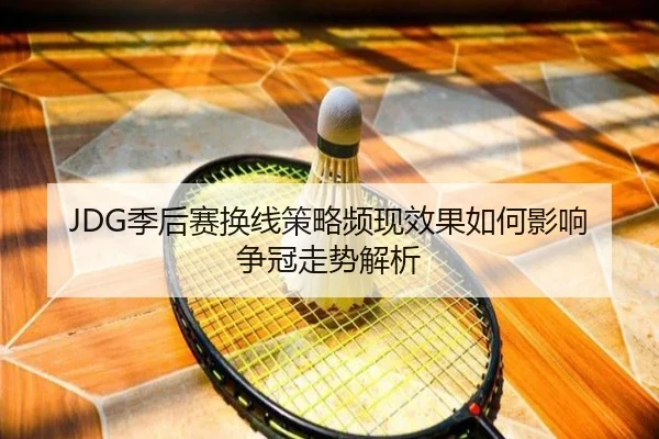 JDG季后赛换线策略频现效果如何影响争冠走势解析